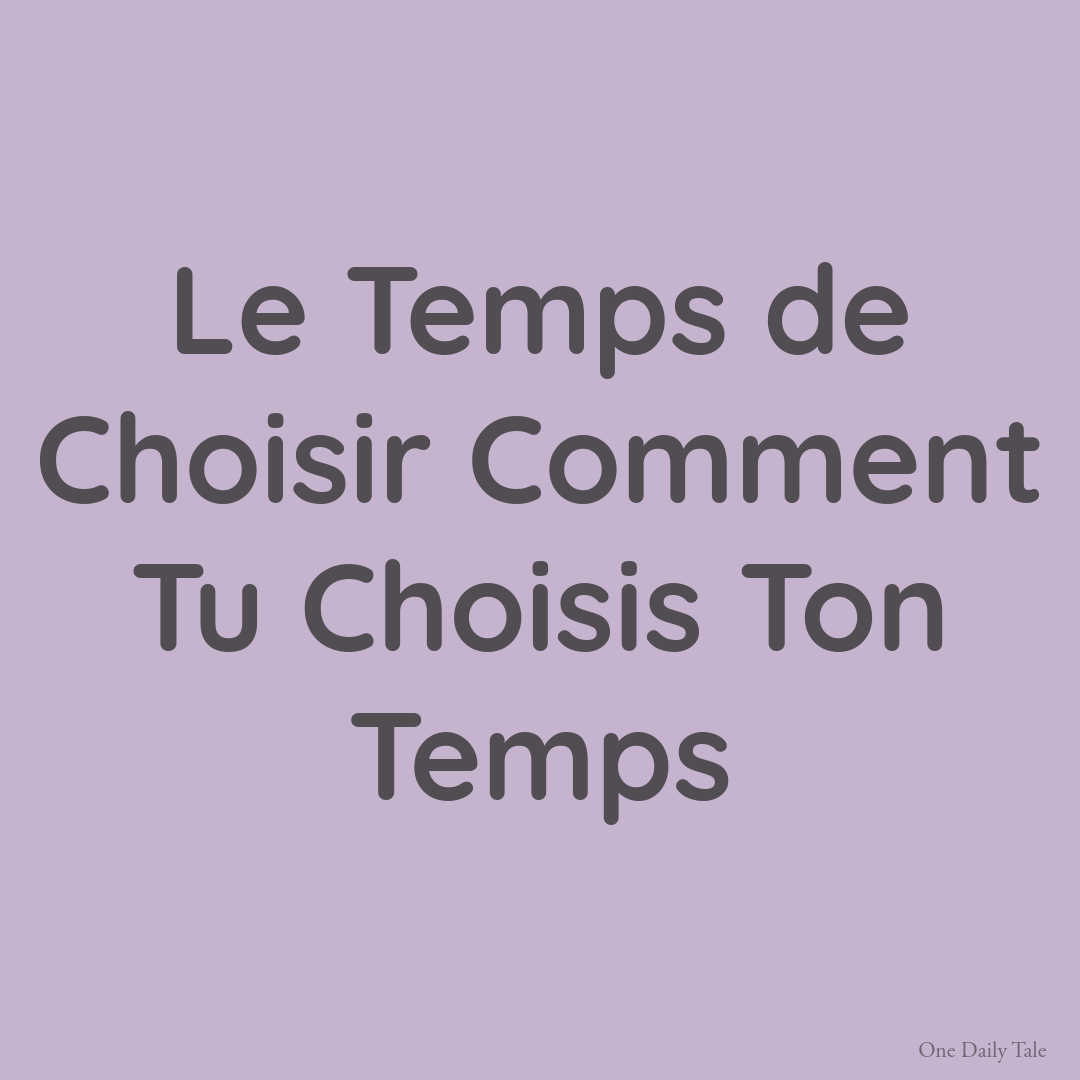 Le Temps de Choisir Comment Tu Choisis Ton Temps
