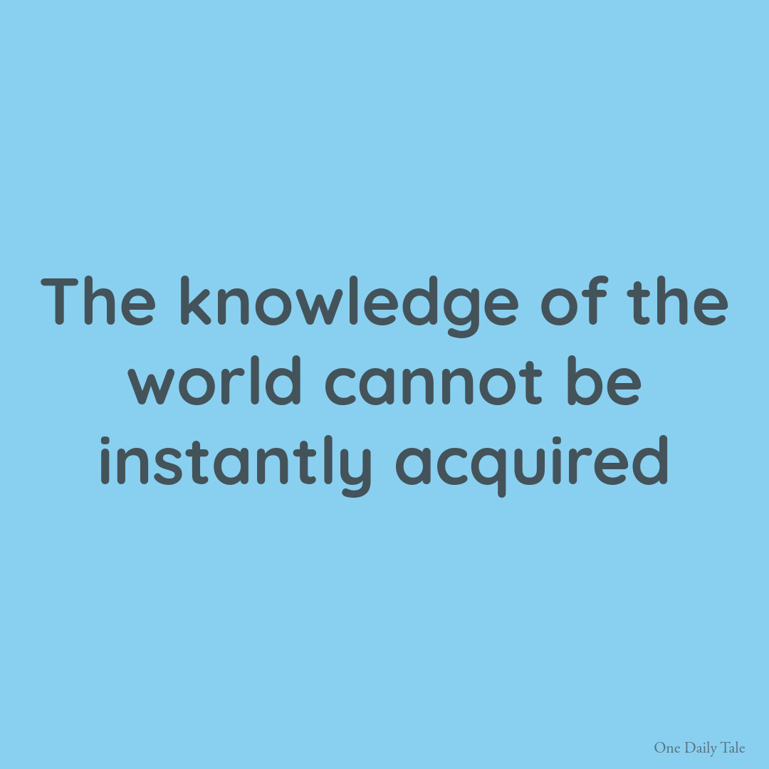 The knowledge of the world cannot be instantly acquired